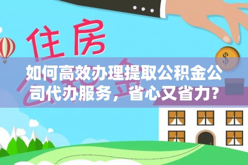 乌什如何高效办理提取公积金公司代办服务，省心又省力？