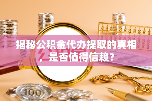 乌什揭秘公积金代办提取的真相，是否值得信赖？
