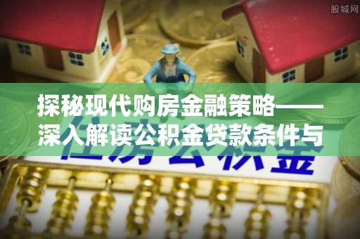 乌什探秘现代购房金融策略——深入解读公积金贷款条件与优势