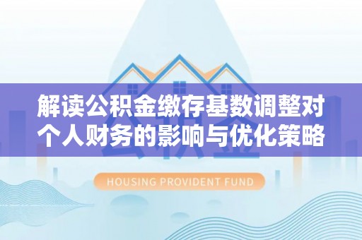 乌什解读公积金缴存基数调整对个人财务的影响与优化策略