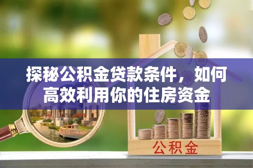 乌什探秘公积金贷款条件，如何高效利用你的住房资金