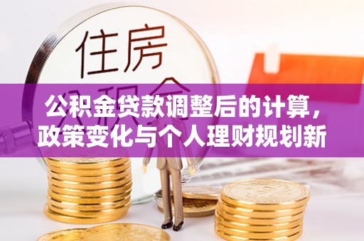 乌什公积金贷款调整后的计算，政策变化与个人理财规划新思路