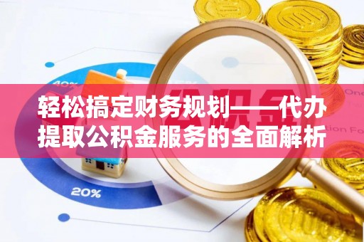 乌什轻松搞定财务规划——代办提取公积金服务的全面解析