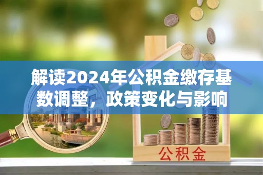 乌什解读2024年公积金缴存基数调整，政策变化与影响