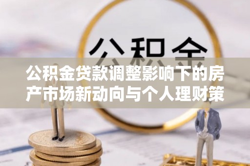 乌什公积金贷款调整影响下的房产市场新动向与个人理财策略