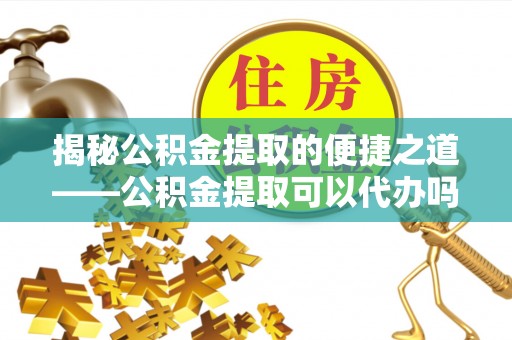 乌什揭秘公积金提取的便捷之道——公积金提取可以代办吗？