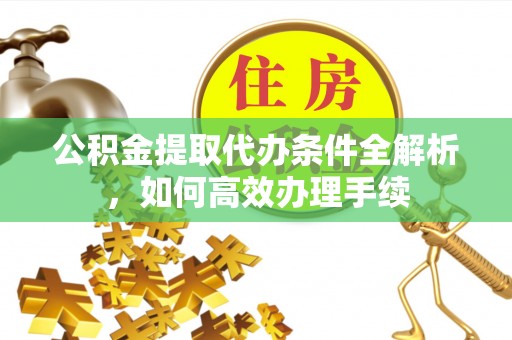 乌什公积金提取代办条件全解析，如何高效办理手续