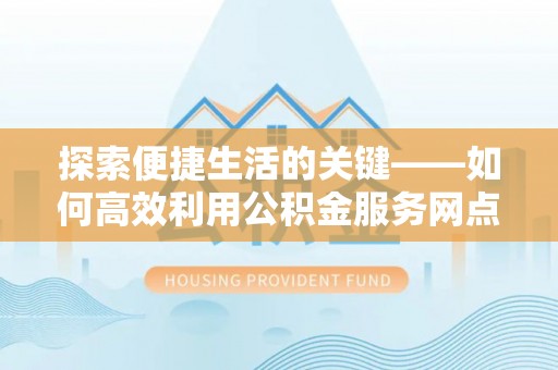乌什探索便捷生活的关键——如何高效利用公积金服务网点查询功能