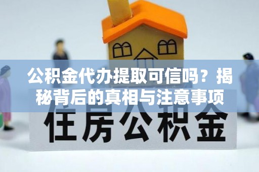 乌什公积金代办提取可信吗？揭秘背后的真相与注意事项