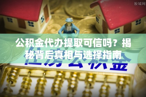 乌什公积金代办提取可信吗？揭秘背后真相与选择指南