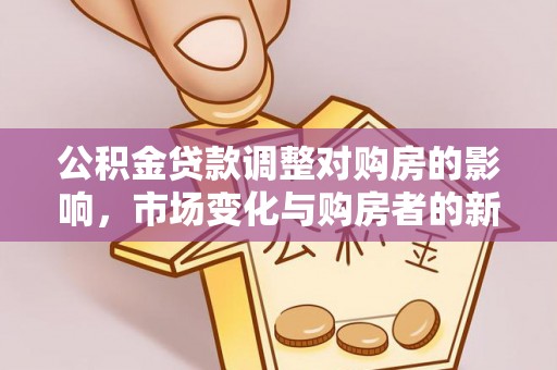 乌什公积金贷款调整对购房的影响，市场变化与购房者的新选择