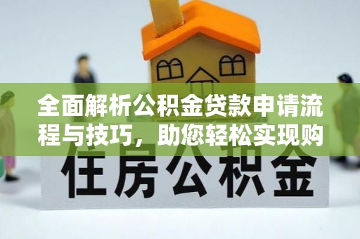 乌什全面解析公积金贷款申请流程与技巧，助您轻松实现购房梦想