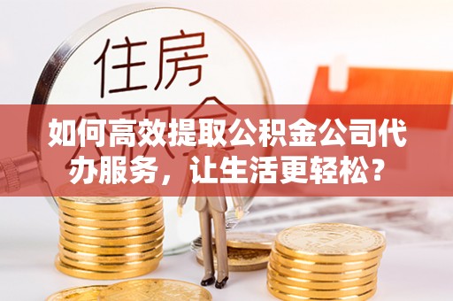 乌什如何高效提取公积金公司代办服务，让生活更轻松？
