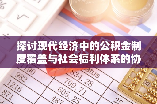 乌什探讨现代经济中的公积金制度覆盖与社会福利体系的协同发展
