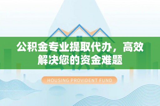 乌什公积金专业提取代办，高效解决您的资金难题