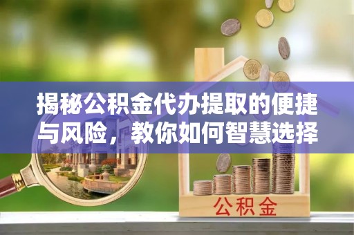 乌什揭秘公积金代办提取的便捷与风险，教你如何智慧选择