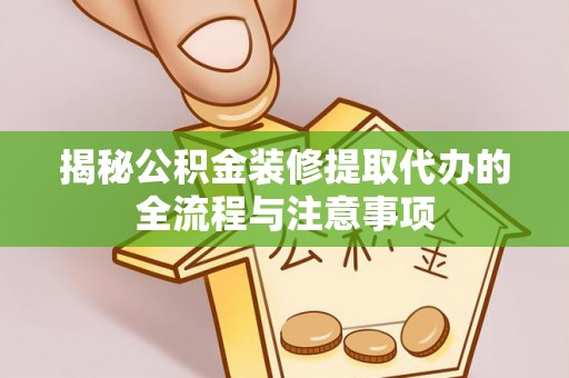 乌什揭秘公积金装修提取代办的全流程与注意事项