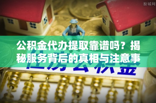 乌什公积金代办提取靠谱吗？揭秘服务背后的真相与注意事项