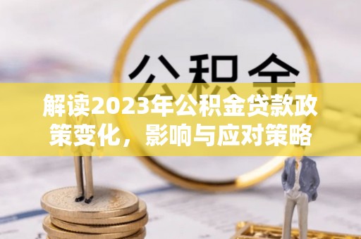 乌什解读2023年公积金贷款政策变化，影响与应对策略