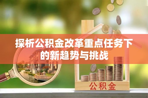 乌什探析公积金改革重点任务下的新趋势与挑战