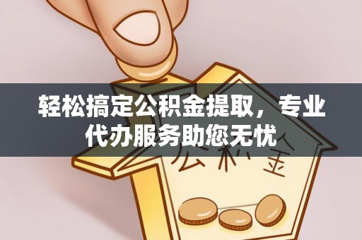 乌什轻松搞定公积金提取，专业代办服务助您无忧
