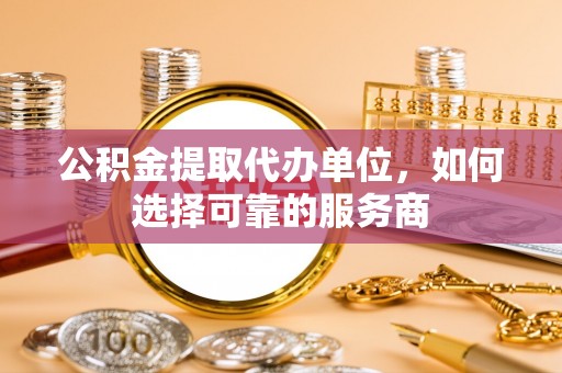 乌什公积金提取代办单位，如何选择可靠的服务商