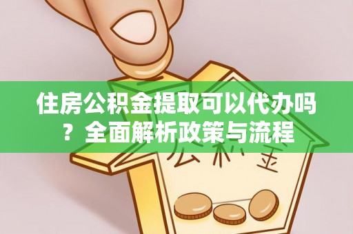 乌什住房公积金提取可以代办吗？全面解析政策与流程