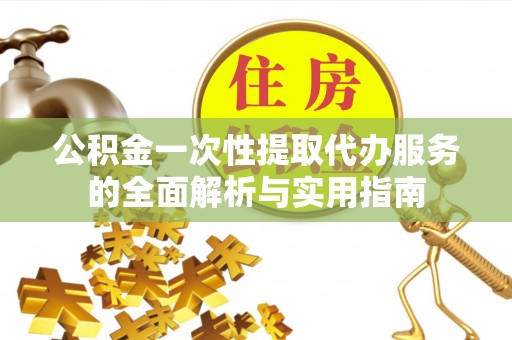 乌什公积金一次性提取代办服务的全面解析与实用指南