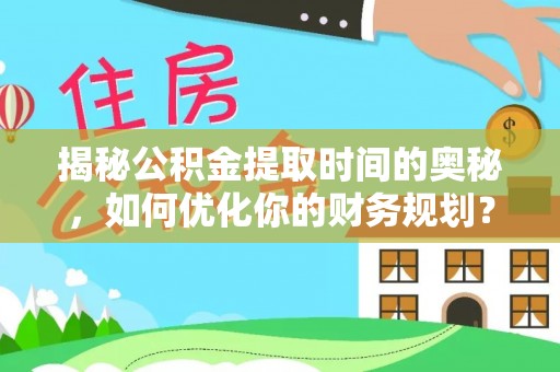 乌什揭秘公积金提取时间的奥秘，如何优化你的财务规划？