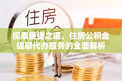 乌什探索便捷之道，住房公积金提取代办服务的全面解析
