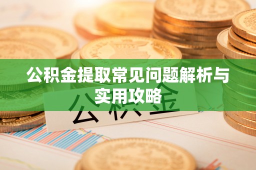乌什公积金提取常见问题解析与实用攻略
