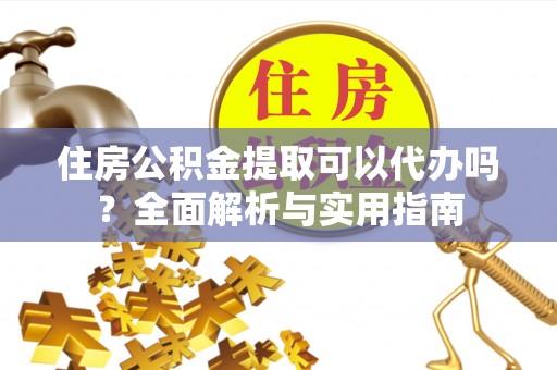 乌什住房公积金提取可以代办吗？全面解析与实用指南