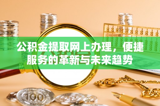 乌什公积金提取网上办理，便捷服务的革新与未来趋势