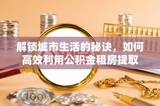乌什解锁城市生活的秘诀，如何高效利用公积金租房提取