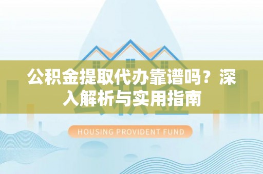 乌什公积金提取代办靠谱吗？深入解析与实用指南