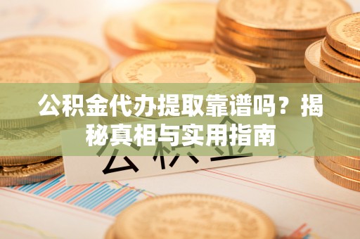 乌什公积金代办提取靠谱吗？揭秘真相与实用指南