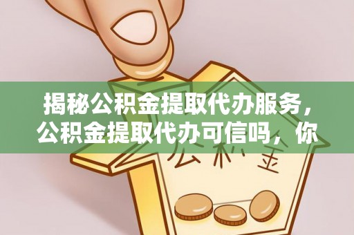 乌什揭秘公积金提取代办服务，公积金提取代办可信吗，你需要知道的真相