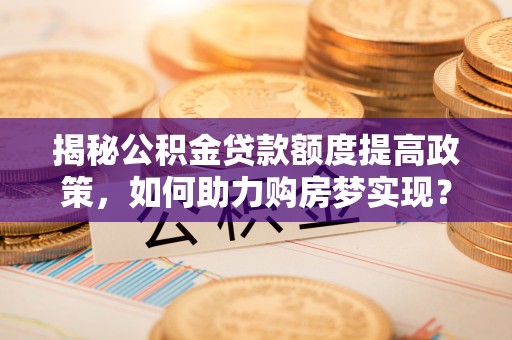 乌什揭秘公积金贷款额度提高政策，如何助力购房梦实现？
