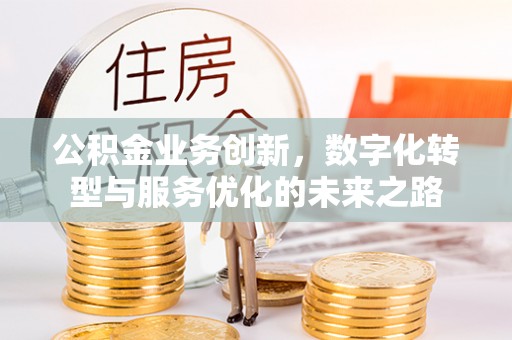 乌什公积金业务创新，数字化转型与服务优化的未来之路