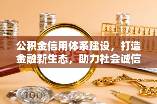 乌什公积金信用体系建设，打造金融新生态，助力社会诚信发展