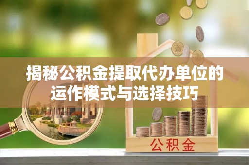 乌什揭秘公积金提取代办单位的运作模式与选择技巧