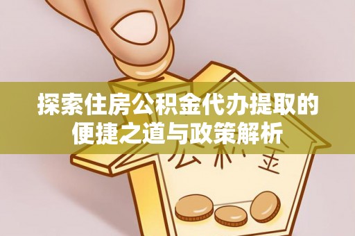 乌什探索住房公积金代办提取的便捷之道与政策解析