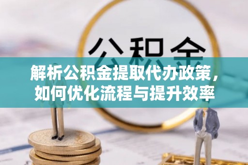 乌什解析公积金提取代办政策，如何优化流程与提升效率