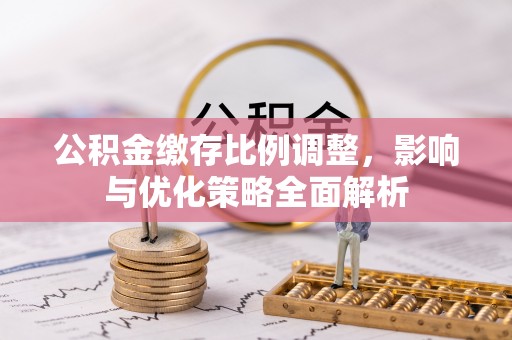 乌什公积金缴存比例调整，影响与优化策略全面解析