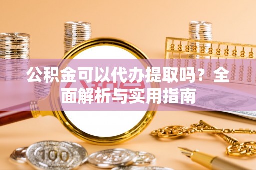 乌什公积金可以代办提取吗？全面解析与实用指南