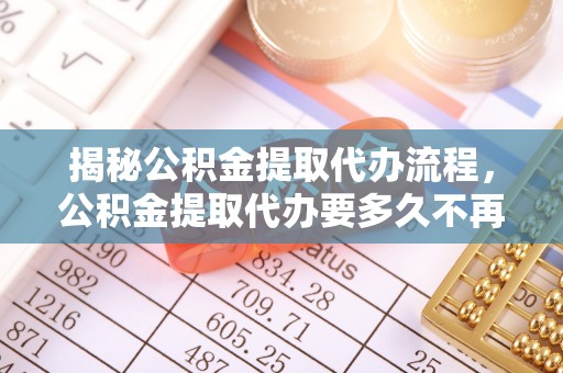 乌什揭秘公积金提取代办流程，公积金提取代办要多久不再是谜题