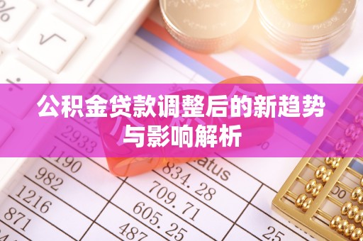 乌什公积金贷款调整后的新趋势与影响解析