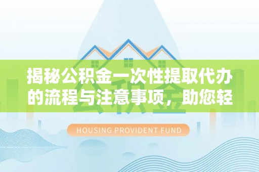 乌什揭秘公积金一次性提取代办的流程与注意事项，助您轻松搞定财务规划