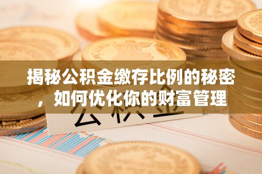 乌什揭秘公积金缴存比例的秘密，如何优化你的财富管理