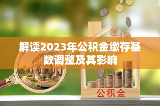 乌什解读2023年公积金缴存基数调整及其影响